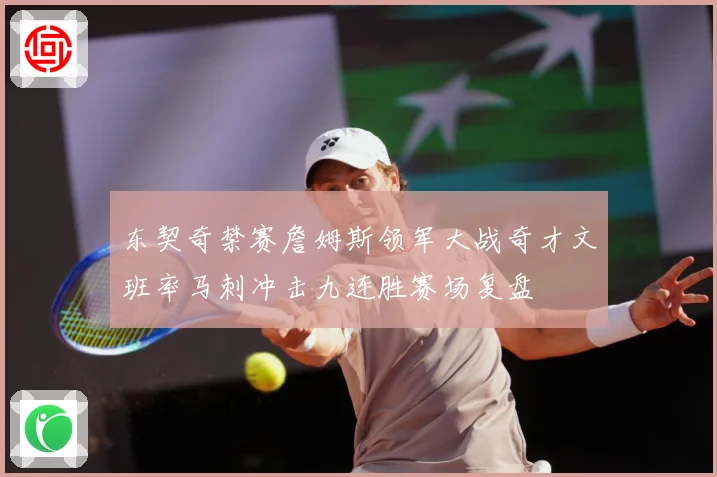 东契奇禁赛詹姆斯领军大战奇才文班率马刺冲击九连胜赛场复盘