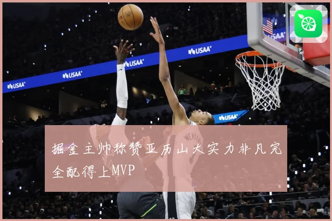 掘金主帅称赞亚历山大实力非凡完全配得上MVP