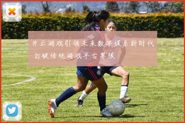 开云游戏引领未来数字娱乐新时代 打破传统游戏平台界限