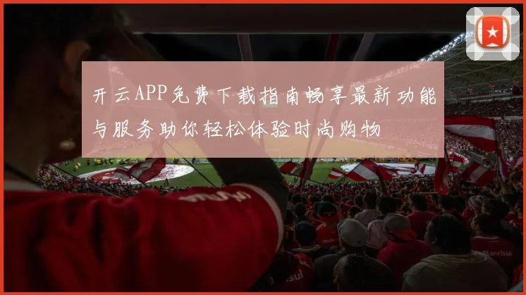 开云APP免费下载指南畅享最新功能与服务助你轻松体验时尚购物