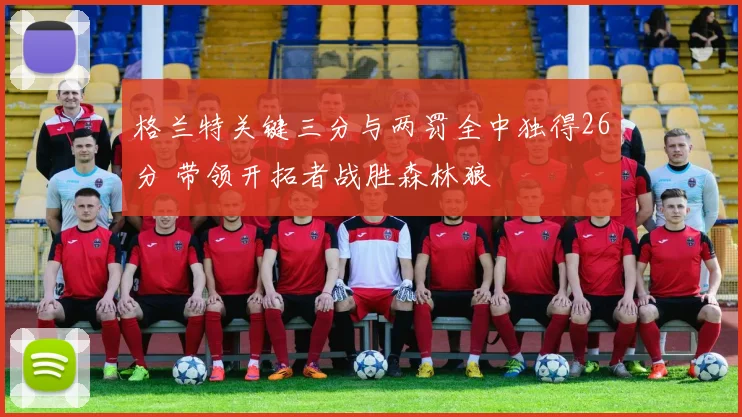 格兰特关键三分与两罚全中独得26分 带领开拓者战胜森林狼