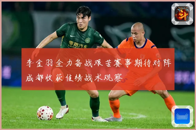 李金羽全力备战艰苦赛事期待对阵成都收获佳绩战术观察