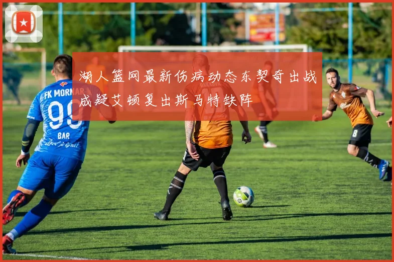 湖人篮网最新伤病动态东契奇出战成疑艾顿复出斯马特缺阵