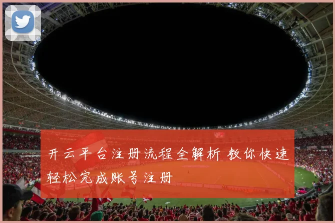 开云平台注册流程全解析 教你快速轻松完成账号注册