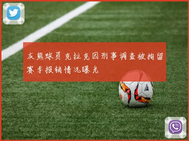 灰熊球员克拉克因刑事调查被拘留赛季报销情况曝光