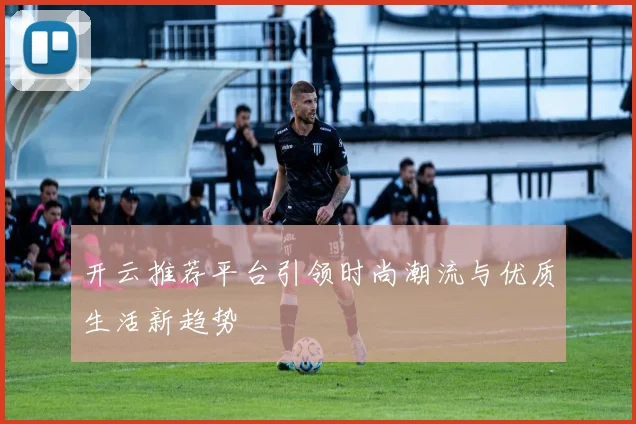 开云推荐平台引领时尚潮流与优质生活新趋势