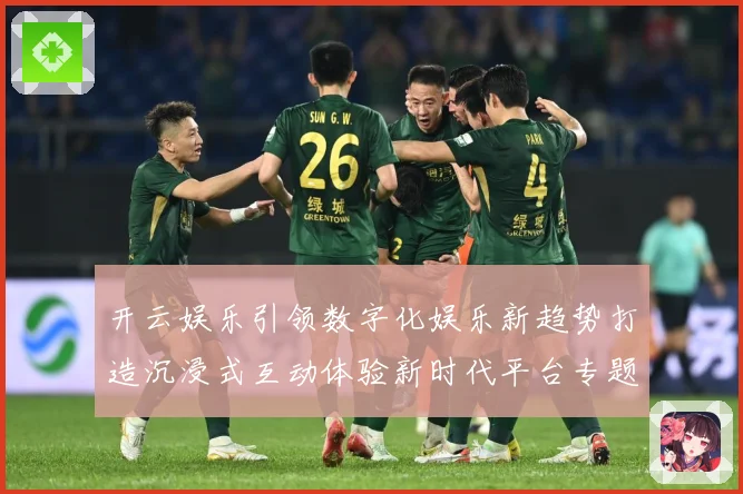开云娱乐引领数字化娱乐新趋势打造沉浸式互动体验新时代平台专题观察
