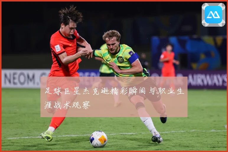 足球巨星杰克逊精彩瞬间与职业生涯战术观察