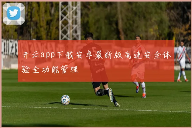 开云app下载安卓最新版高速安全体验全功能管理