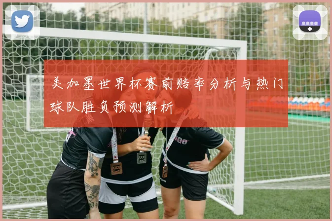 美加墨世界杯赛前赔率分析与热门球队胜负预测解析
