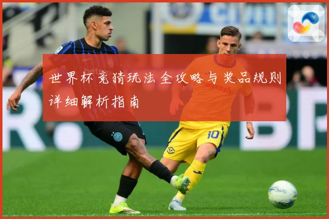 世界杯竞猜玩法全攻略与奖品规则详细解析指南