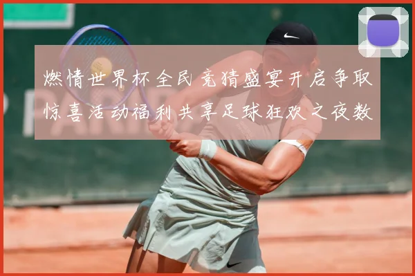 燃情世界杯全民竞猜盛宴开启争取惊喜活动福利共享足球狂欢之夜数据研判