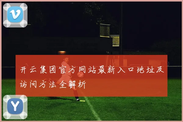 开云集团官方网站最新入口地址及访问方法全解析