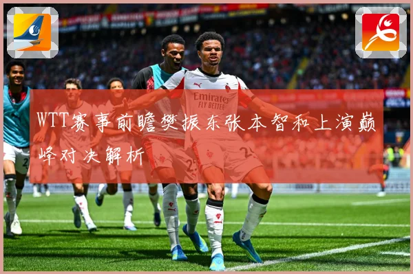 WTT赛事前瞻樊振东张本智和上演巅峰对决解析