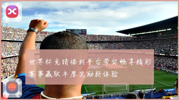 世界杯竞猜福利平台带你畅享精彩赛事赢取丰厚奖励新体验