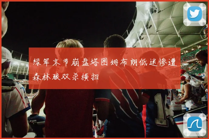 绿军末节崩盘塔图姆布朗低迷惨遭森林狼双杀横扫