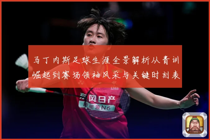 马丁内斯足球生涯全景解析从青训崛起到赛场领袖风采与关键时刻表现