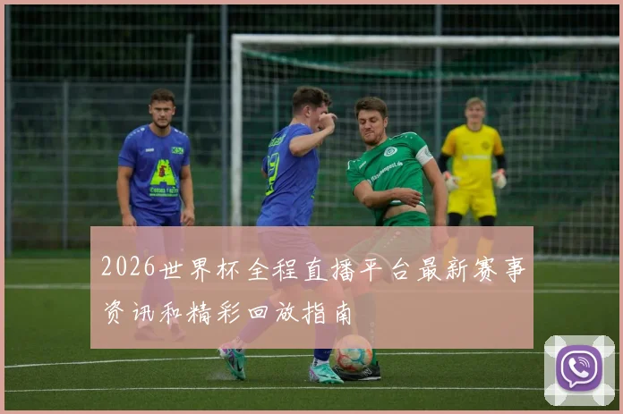 2026世界杯全程直播平台最新赛事资讯和精彩回放指南