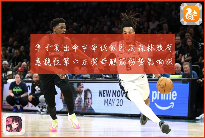 华子复出命中率低似卧底森林狼有意稳住第六东契奇腿筋伤势影响深远