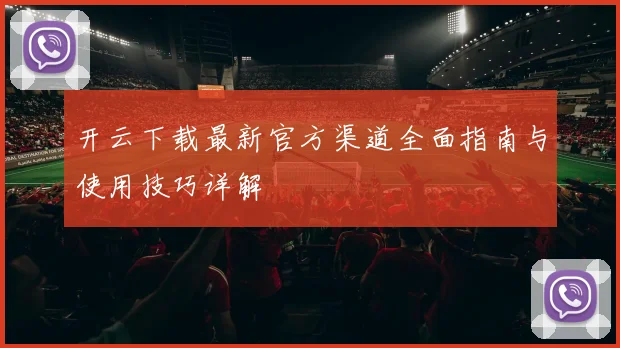 开云下载最新官方渠道全面指南与使用技巧详解