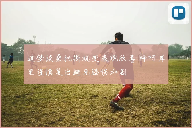 追梦谈桑托斯蜕变表现欣喜 呼吁库里谨慎复出避免膝伤加剧