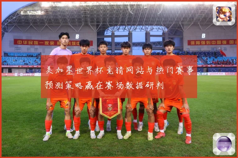 美加墨世界杯竞猜网站与热门赛事预测策略赢在赛场数据研判