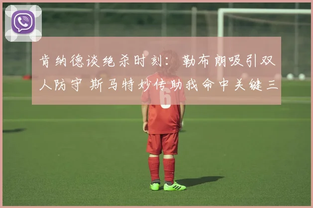 肯纳德谈绝杀时刻：勒布朗吸引双人防守 斯马特妙传助我命中关键三分