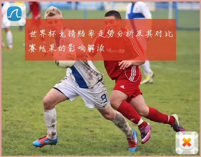 世界杯竞猜赔率走势分析及其对比赛结果的影响解读