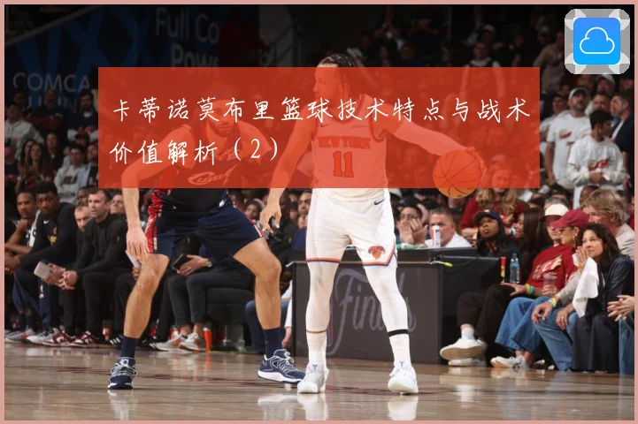 卡蒂诺莫布里篮球技术特点与战术价值解析（2）