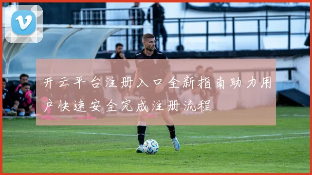 开云平台注册入口全新指南助力用户快速安全完成注册流程