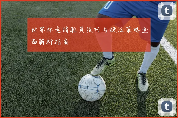 世界杯竞猜胜负技巧与投注策略全面解析指南