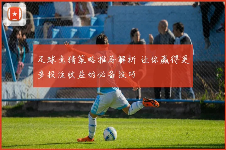 足球竞猜策略推荐解析 让你赢得更多投注收益的必备技巧