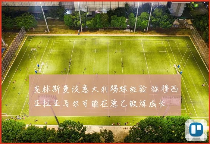 克林斯曼谈意大利踢球经验 称穆西亚拉亚马尔可能在意乙锻炼成长