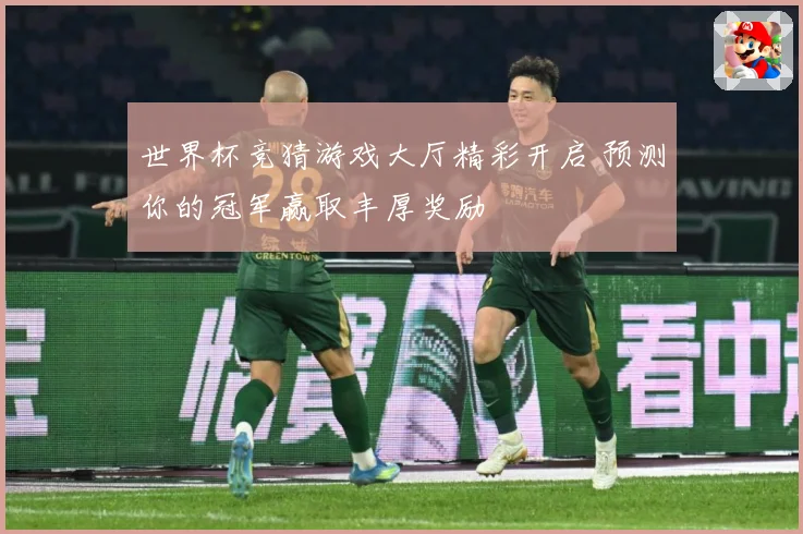 世界杯竞猜游戏大厅精彩开启 预测你的冠军赢取丰厚奖励