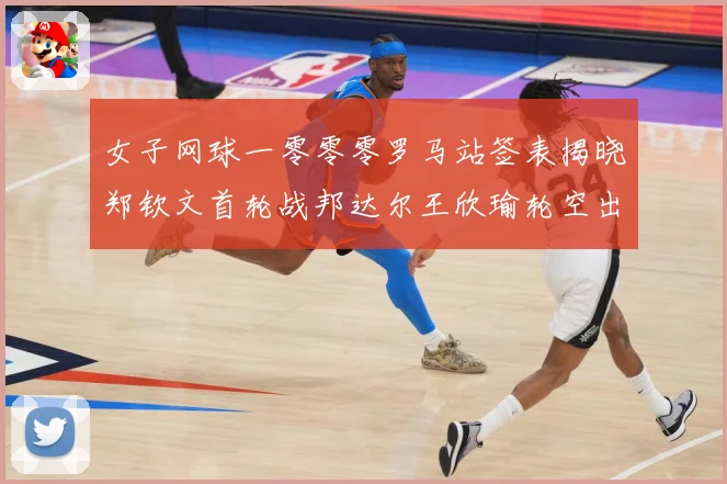 女子网球一零零零罗马站签表揭晓郑钦文首轮战邦达尔王欣瑜轮空出赛场观察