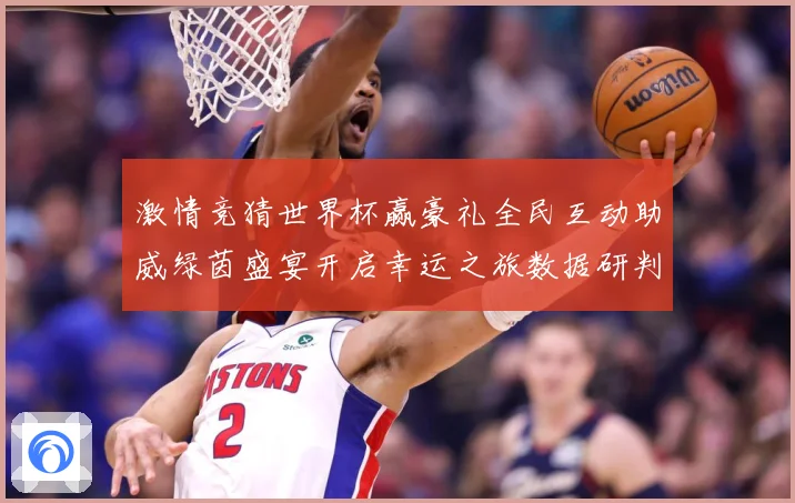 激情竞猜世界杯赢豪礼全民互动助威绿茵盛宴开启幸运之旅数据研判