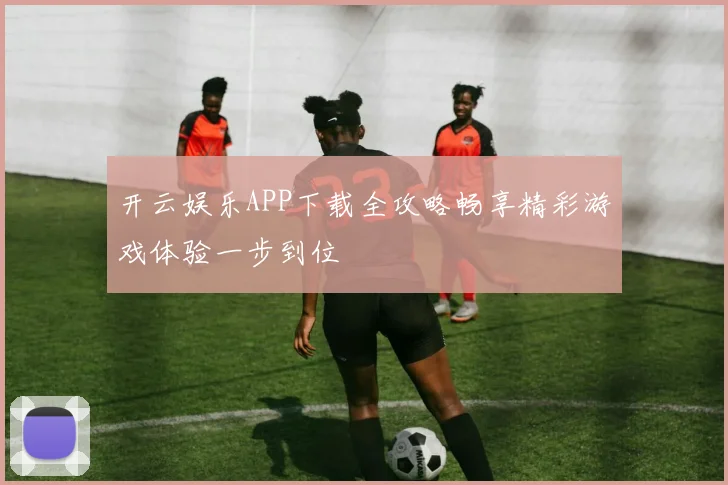 开云娱乐APP下载全攻略畅享精彩游戏体验一步到位