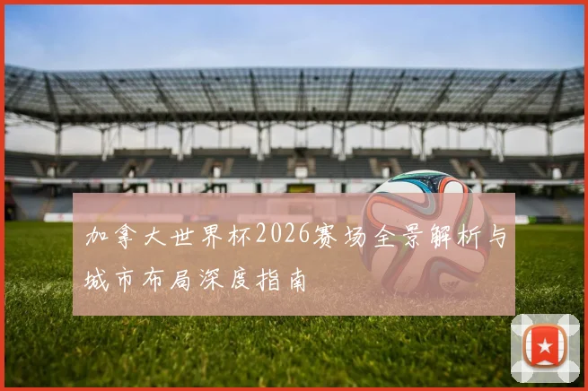 加拿大世界杯2026赛场全景解析与城市布局深度指南