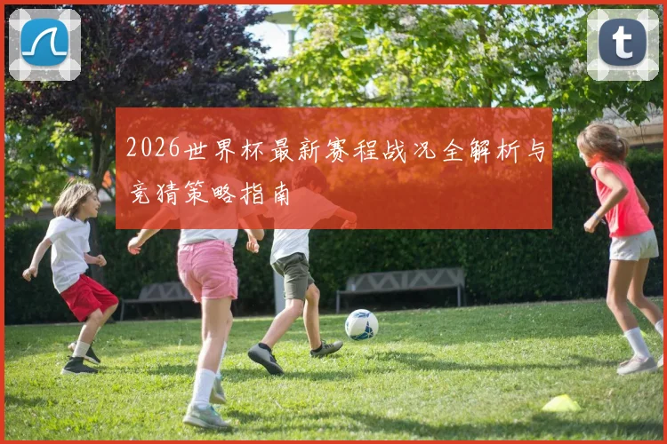2026世界杯最新赛程战况全解析与竞猜策略指南