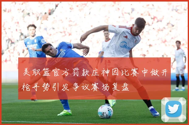 美职篮官方罚款庄神因比赛中做开枪手势引发争议赛场复盘