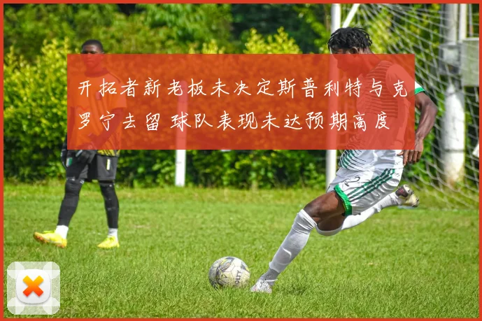 开拓者新老板未决定斯普利特与克罗宁去留 球队表现未达预期高度