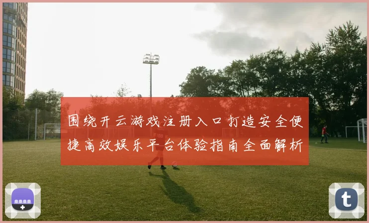 围绕开云游戏注册入口打造安全便捷高效娱乐平台体验指南全面解析与优化策略