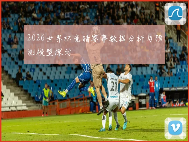 2026世界杯竞猜赛事数据分析与预测模型探讨