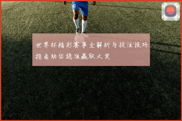 世界杯精彩赛事全解析与投注技巧指南助你稳准赢取大奖