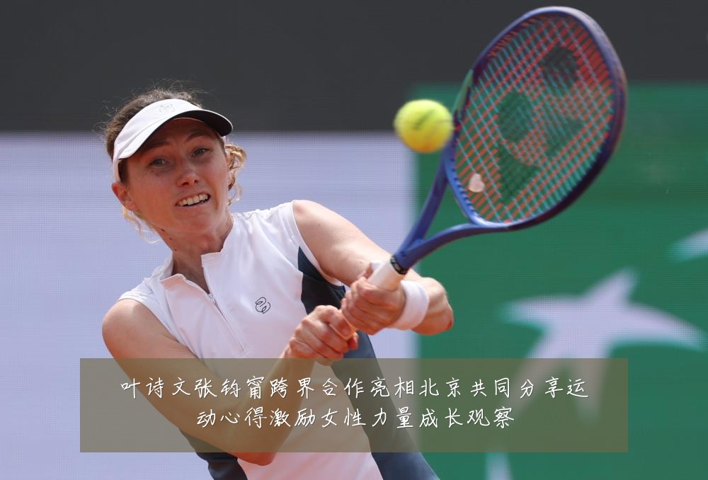 叶诗文张钧甯跨界合作亮相北京共同分享运动心得激励女性力量成长观察
