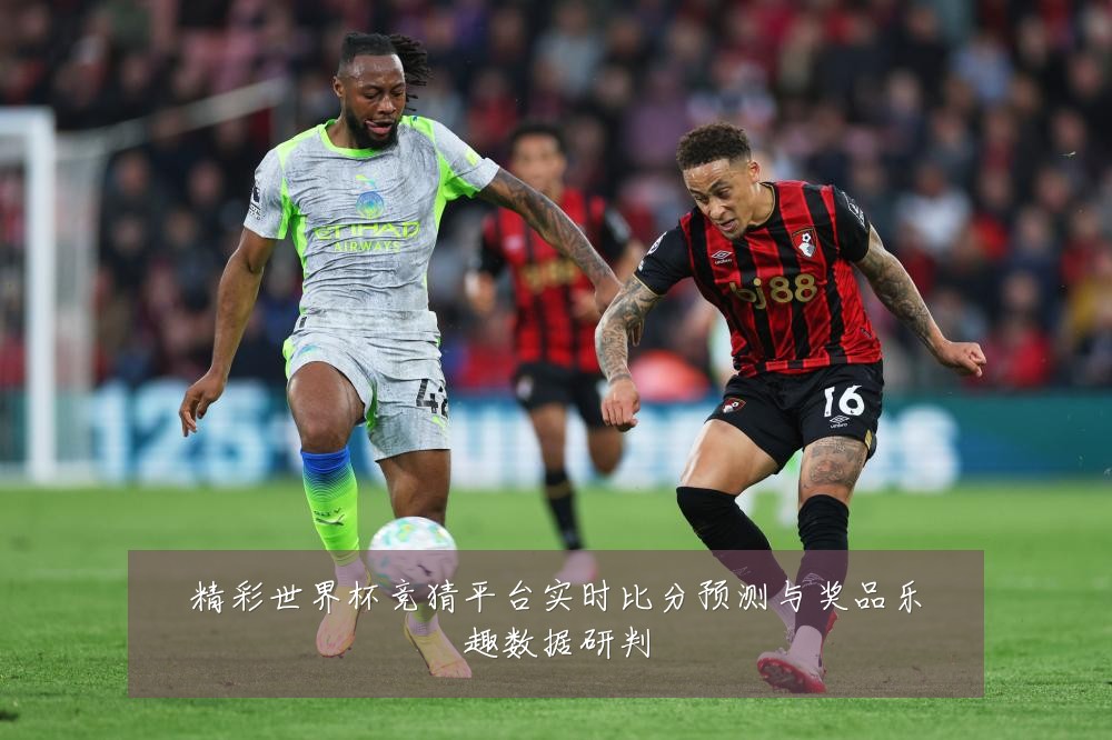 精彩世界杯竞猜平台实时比分预测与奖品乐趣数据研判