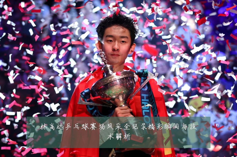 林高远乒乓球赛场风采全记录精彩瞬间与技术解析
