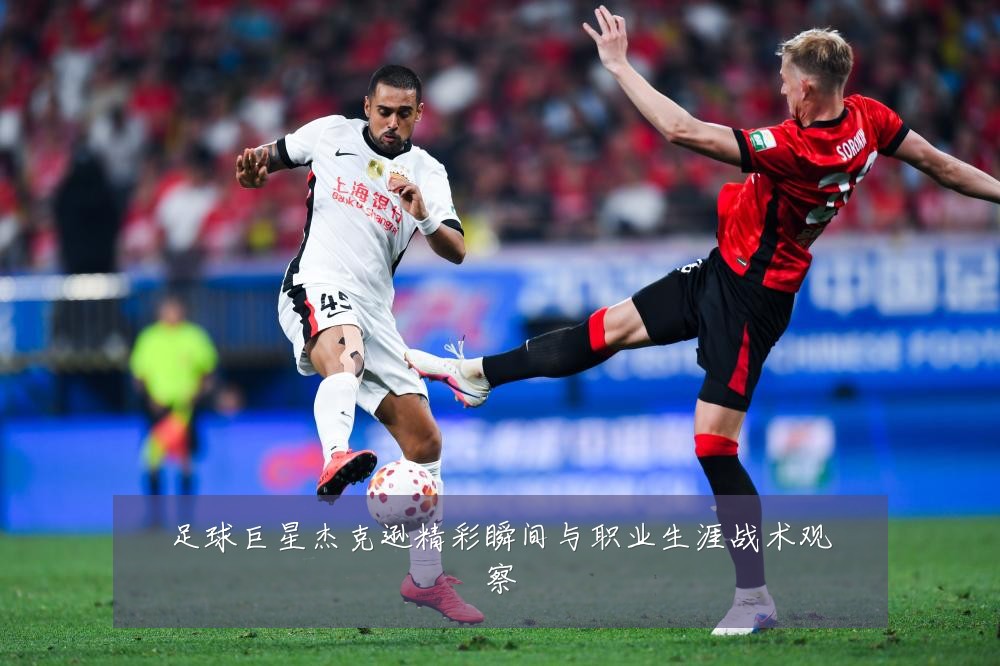 足球巨星杰克逊精彩瞬间与职业生涯战术观察