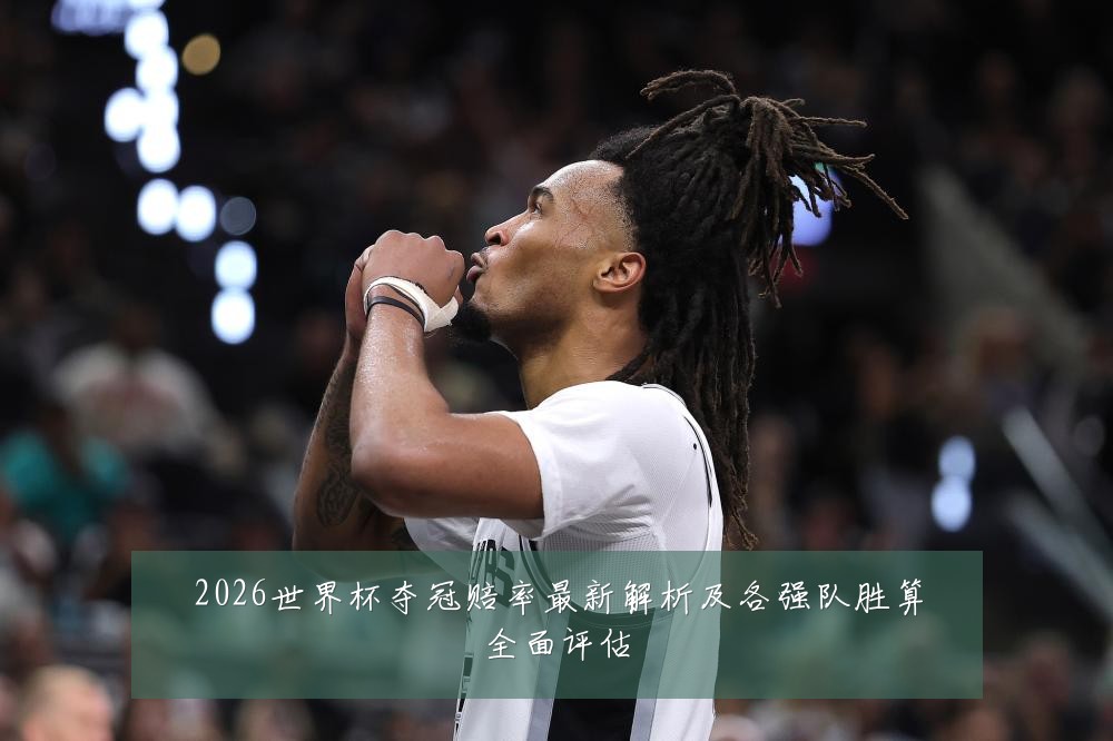 2026世界杯夺冠赔率最新解析及各强队胜算全面评估