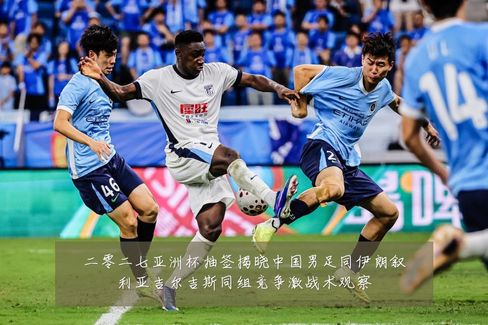 二零二七亚洲杯抽签揭晓中国男足同伊朗叙利亚吉尔吉斯同组竞争激战术观察